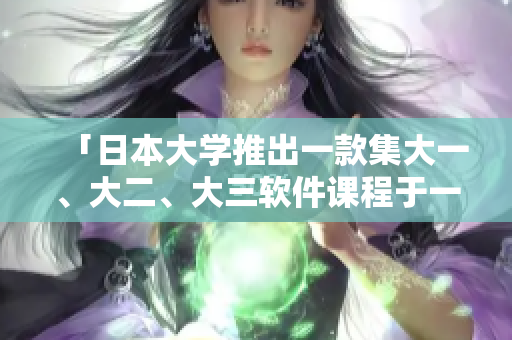 「日本大學(xué)推出一款集大一、大二、大三軟件課程于一體的教學(xué)軟件」