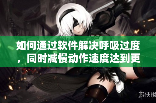 如何通過軟件解決呼吸過度，同時減慢動作速度達到更好的效果