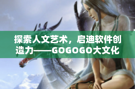 探索人文藝術(shù)，啟迪軟件創(chuàng)造力——GOGOGO大文化藝術(shù)軟件包