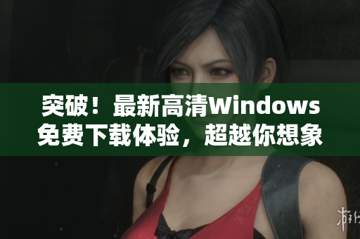 突破！最新高清Windows免費下載體驗，超越你想象的專業(yè)軟件！