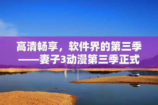 高清暢享，軟件界的第三季——妻子3動(dòng)漫第三季正式開(kāi)播