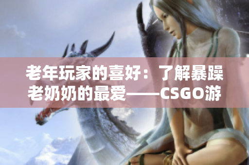 老年玩家的喜好：了解暴躁老奶奶的最愛——CSGO游戲