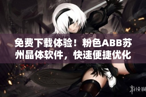 免費(fèi)下載體驗(yàn)！粉色ABB蘇州晶體軟件，快速便捷優(yōu)化您的計(jì)算機(jī)