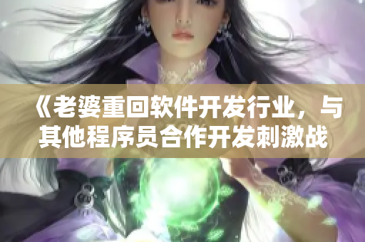《老婆重回軟件開(kāi)發(fā)行業(yè)，與其他程序員合作開(kāi)發(fā)刺激戰(zhàn)場(chǎng)CP插件》