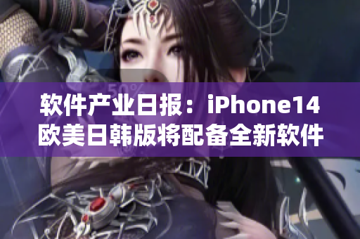 軟件產(chǎn)業(yè)日?qǐng)?bào)：iPhone14歐美日韓版將配備全新軟件系統(tǒng)-價(jià)格易漲！