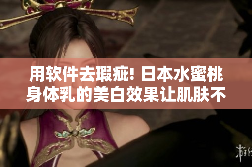 用軟件去瑕疵! 日本水蜜桃身體乳的美白效果讓肌膚不再羞于展示