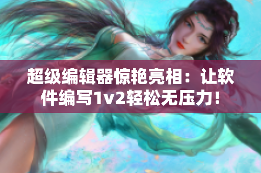 超級編輯器驚艷亮相：讓軟件編寫1v2輕松無壓力！