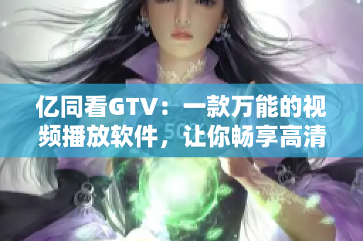 億同看GTV：一款萬能的視頻播放軟件，讓你暢享高清影視