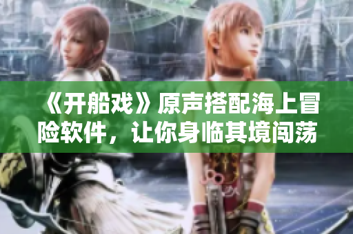 《開船戲》原聲搭配海上冒險軟件，讓你身臨其境闖蕩七海！