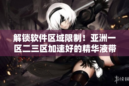 解鎖軟件區(qū)域限制！亞洲一區(qū)二三區(qū)加速好的精華液帶你暢游軟件世界