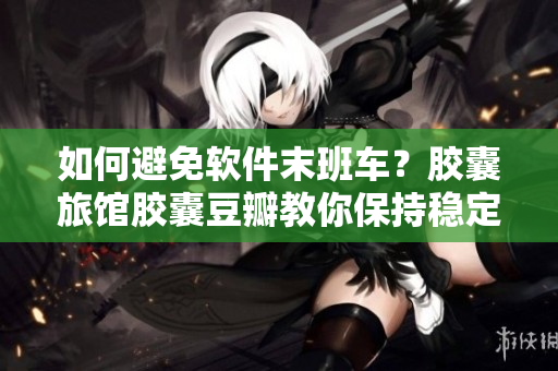 如何避免軟件末班車？膠囊旅館膠囊豆瓣教你保持穩(wěn)定！