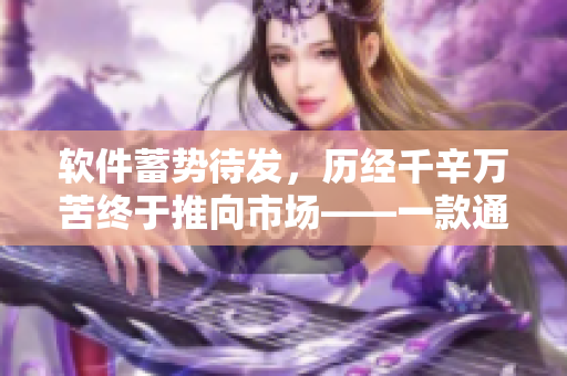 軟件蓄勢待發(fā)，歷經(jīng)千辛萬苦終于推向市場——一款通用軟件上市的背后故事
