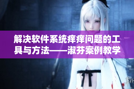 解決軟件系統(tǒng)癢癢問題的工具與方法——淑芬案例教學(xué)