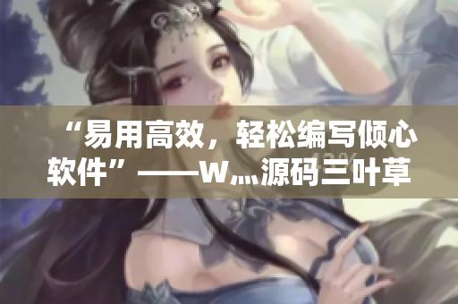 “易用高效，輕松編寫傾心軟件”——W灬源碼三葉草閃耀軟件開發(fā)之路