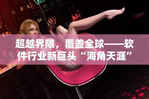 超越界限，覆蓋全球——軟件行業(yè)新巨頭“海角天涯”閃亮登場！