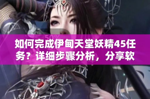 如何完成伊甸天堂妖精45任務(wù)？詳細(xì)步驟分析，分享軟件玩家必備技巧！