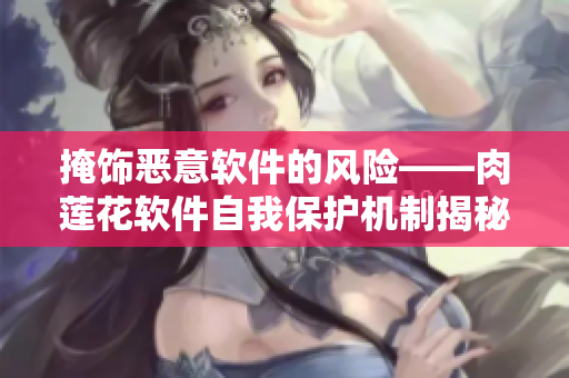 掩飾惡意軟件的風險——肉蓮花軟件自我保護機制揭秘！