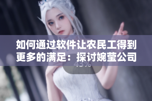 如何通過軟件讓農(nóng)民工得到更多的滿足：探討婉瑩公司的經(jīng)驗(yàn)