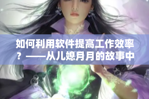 如何利用軟件提高工作效率？——從兒媳月月的故事中獲得啟發(fā)