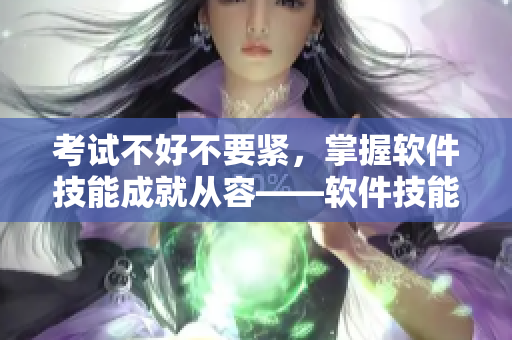 考試不好不要緊，掌握軟件技能成就從容——軟件技能培訓建議