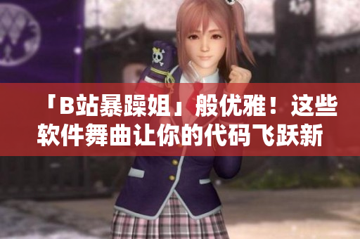 「B站暴躁姐」般優(yōu)雅！這些軟件舞曲讓你的代碼飛躍新高度！