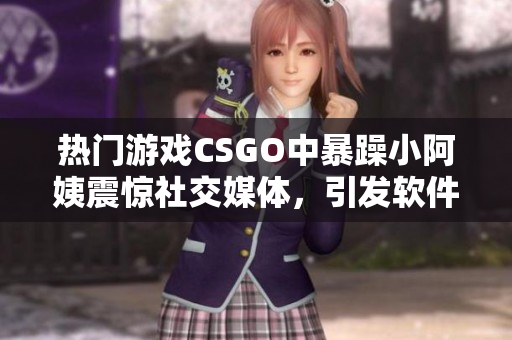 熱門游戲CSGO中暴躁小阿姨震驚社交媒體，引發(fā)軟件界熱議