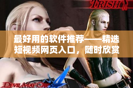 最好用的軟件推薦——精選短視頻網(wǎng)頁入口，隨時(shí)欣賞高清影片