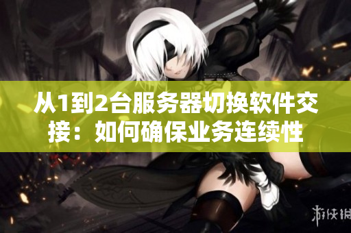 從1到2臺服務(wù)器切換軟件交接：如何確保業(yè)務(wù)連續(xù)性