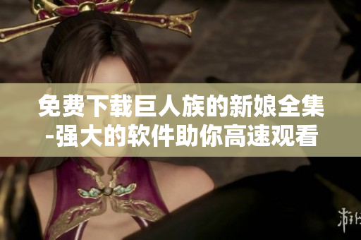 免費下載巨人族的新娘全集-強(qiáng)大的軟件助你高速觀看動漫