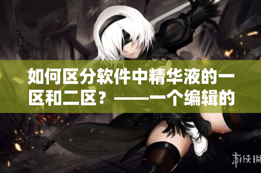 如何區(qū)分軟件中精華液的一區(qū)和二區(qū)？——一個(gè)編輯的深度剖析