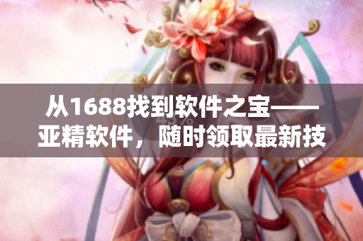 從1688找到軟件之寶——亞精軟件，隨時領(lǐng)取最新技術(shù)資訊！