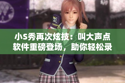 小S秀再次炫技：叫大聲點(diǎn)軟件重磅登場(chǎng)，助你輕松錄制高質(zhì)量視頻！