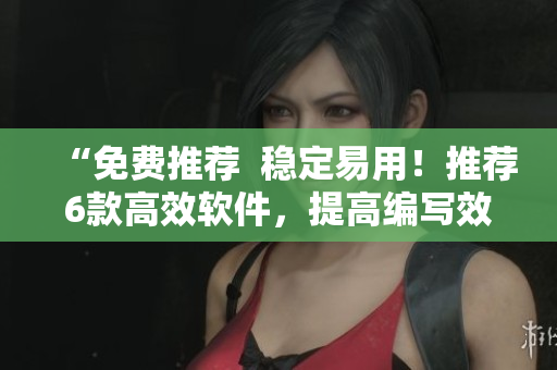 “免費(fèi)推薦  穩(wěn)定易用！推薦6款高效軟件，提高編寫效率”