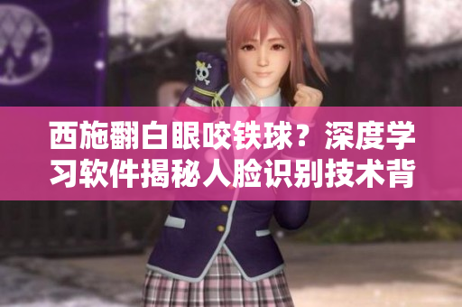 西施翻白眼咬鐵球？深度學(xué)習(xí)軟件揭秘人臉識(shí)別技術(shù)背后的工作原理