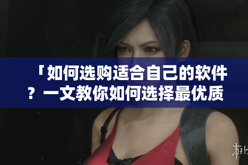 「如何選購適合自己的軟件？一文教你如何選擇最優(yōu)質(zhì)的軟件！」
