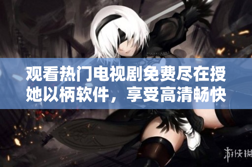 觀看熱門電視劇免費(fèi)盡在授她以柄軟件，享受高清暢快體驗(yàn)