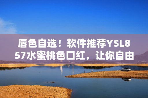 唇色自選！軟件推薦YSL857水蜜桃色口紅，讓你自由搭配時(shí)尚唇妝