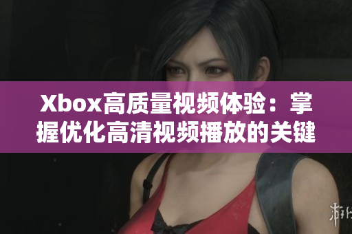 Xbox高質(zhì)量視頻體驗(yàn)：掌握優(yōu)化高清視頻播放的關(guān)鍵軟件與設(shè)置技巧