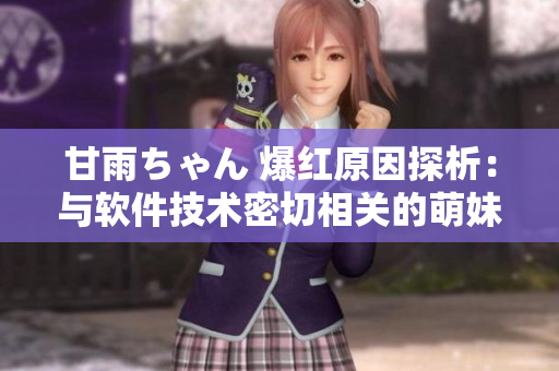 甘雨ちゃん 爆紅原因探析：與軟件技術(shù)密切相關(guān)的萌妹子為何走紅