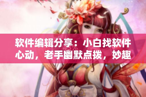 軟件編輯分享：小白找軟件心動，老手幽默點撥，妙趣橫生！