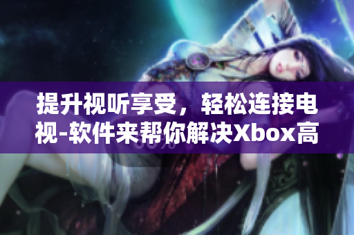 提升視聽享受，輕松連接電視-軟件來幫你解決Xbox高清視頻線問題！