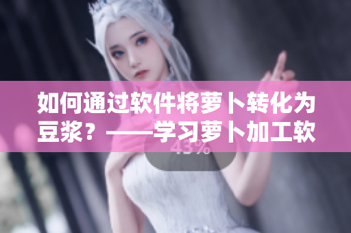 如何通過軟件將蘿卜轉(zhuǎn)化為豆?jié){？——學(xué)習(xí)蘿卜加工軟件教程