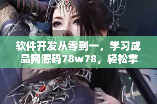 軟件開發(fā)從零到一，學(xué)習(xí)成品網(wǎng)源碼78w78，輕松掌握技能