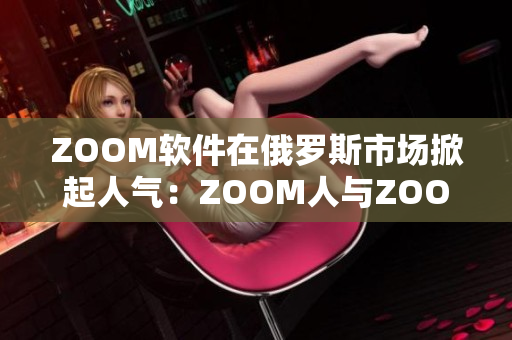 ZOOM軟件在俄羅斯市場掀起人氣：ZOOM人與ZOOM雙雙受歡迎