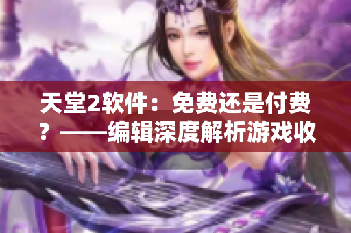 天堂2軟件：免費(fèi)還是付費(fèi)？——編輯深度解析游戲收費(fèi)模式