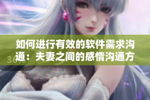 如何進(jìn)行有效的軟件需求溝通：夫妻之間的感情溝通方法可以借鑒