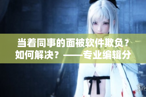 當(dāng)著同事的面被軟件欺負(fù)？如何解決？——專(zhuān)業(yè)編輯分享心得