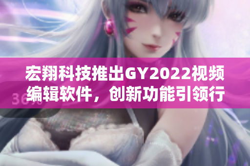 宏翔科技推出GY2022視頻編輯軟件，創(chuàng)新功能引領(lǐng)行業(yè)潮流
