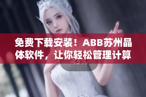 免費(fèi)下載安裝！ABB蘇州晶體軟件，讓你輕松管理計(jì)算機(jī)系統(tǒng)