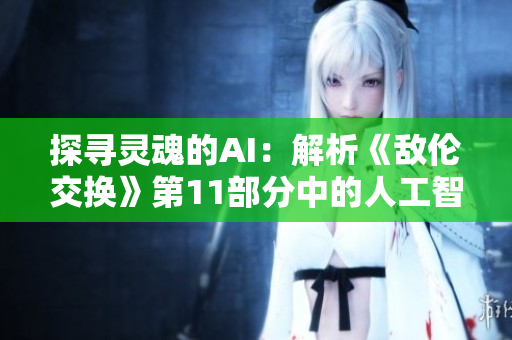 探尋靈魂的AI：解析《敵倫交換》第11部分中的人工智能